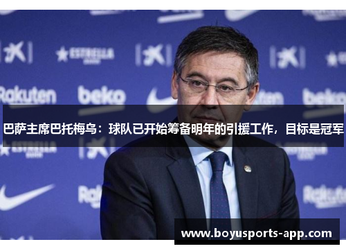 巴萨主席巴托梅乌：球队已开始筹备明年的引援工作，目标是冠军