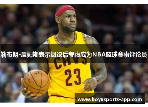 勒布朗-詹姆斯表示退役后考虑成为NBA篮球赛事评论员
