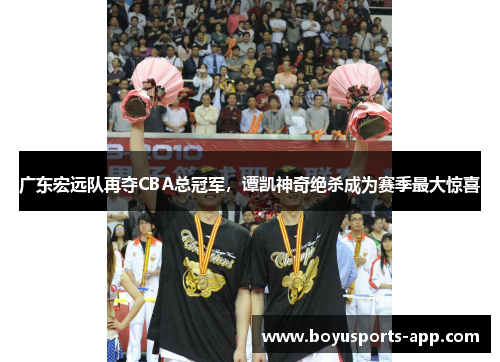 广东宏远队再夺CBA总冠军，谭凯神奇绝杀成为赛季最大惊喜
