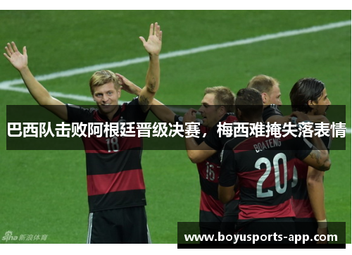 巴西队击败阿根廷晋级决赛，梅西难掩失落表情