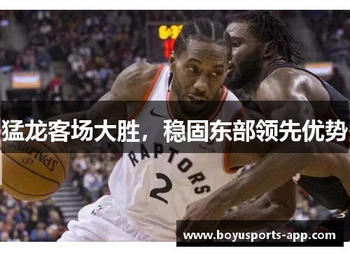 猛龙客场大胜，稳固东部领先优势