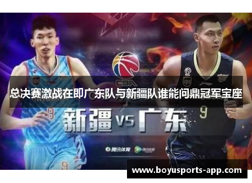 总决赛激战在即广东队与新疆队谁能问鼎冠军宝座