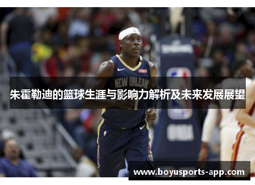 朱霍勒迪的篮球生涯与影响力解析及未来发展展望