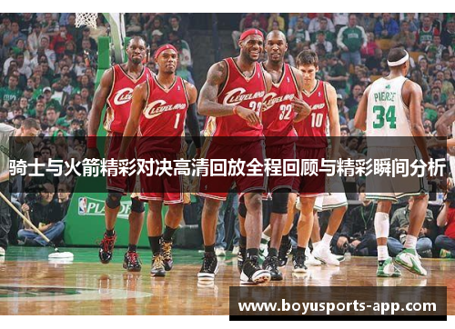 骑士与火箭精彩对决高清回放全程回顾与精彩瞬间分析