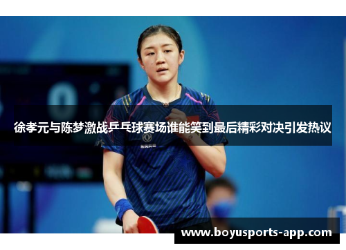 徐孝元与陈梦激战乒乓球赛场谁能笑到最后精彩对决引发热议