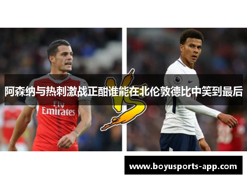 阿森纳与热刺激战正酣谁能在北伦敦德比中笑到最后